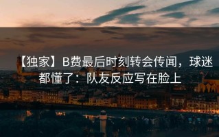 【独家】B费最后时刻转会传闻，球迷都懂了：队友反应写在脸上