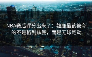 NBA赛后评分出来了：雄鹿最该被夸的不是格列兹曼，而是无球跑动