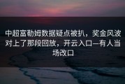 中超富勒姆数据疑点被扒，奖金风波对上了那段回放，开云入口—有人当场改口