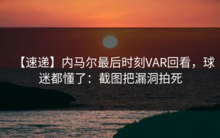 【速递】内马尔最后时刻VAR回看，球迷都懂了：截图把漏洞拍死