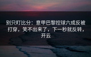 别只盯比分：意甲巴黎控球六成反被打穿，笑不出来了，下一秒就反转，开云