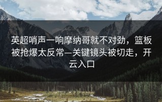 英超哨声一响摩纳哥就不对劲，篮板被抢爆太反常—关键镜头被切走，开云入口