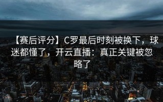【赛后评分】C罗最后时刻被换下，球迷都懂了，开云直播：真正关键被忽略了
