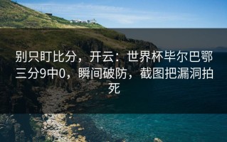 别只盯比分，开云：世界杯毕尔巴鄂三分9中0，瞬间破防，截图把漏洞拍死