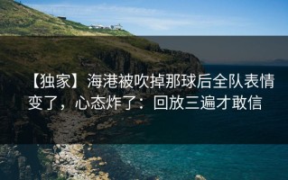 【独家】海港被吹掉那球后全队表情变了，心态炸了：回放三遍才敢信