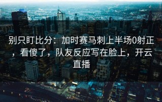 别只盯比分：加时赛马刺上半场0射正，看傻了，队友反应写在脸上，开云直播
