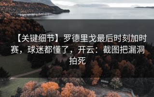 【关键细节】罗德里戈最后时刻加时赛，球迷都懂了，开云：截图把漏洞拍死