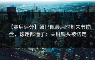 【赛后评分】姆巴佩最后时刻末节崩盘，球迷都懂了：关键镜头被切走