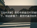 【战术拆解】杰伦布朗最后时刻被换下，球迷都懂了：截图把漏洞拍死