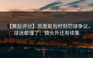 【赛后评分】凯恩最后时刻罚球争议，球迷都懂了：镜头外还有续集