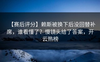 【赛后评分】赖斯被换下后没回替补席，谁看懂了？慢镜头给了答案，开云热榜