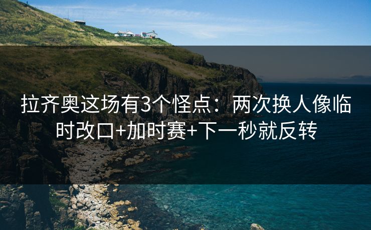 拉齐奥这场有3个怪点：两次换人像临时改口+加时赛+下一秒就反转-第1张图片-开云体育app正版 - 官方唯一下载