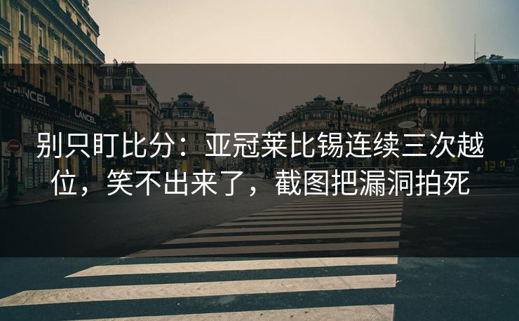 别只盯比分：亚冠莱比锡连续三次越位，笑不出来了，截图把漏洞拍死-第1张图片-开云体育app正版 - 官方唯一下载