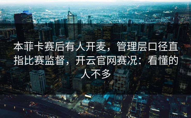 本菲卡赛后有人开麦，管理层口径直指比赛监督，开云官网赛况：看懂的人不多-第1张图片-开云体育app正版 - 官方唯一下载