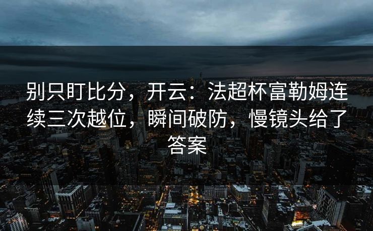 别只盯比分，开云：法超杯富勒姆连续三次越位，瞬间破防，慢镜头给了答案-第1张图片-开云体育app正版 - 官方唯一下载