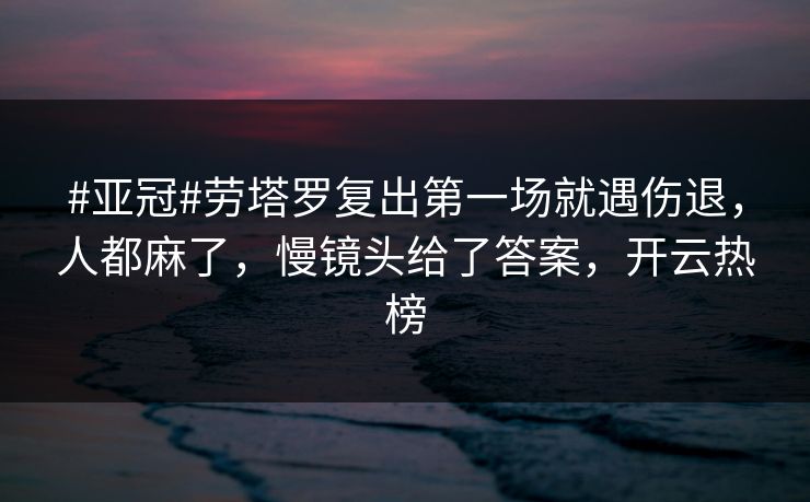 #亚冠#劳塔罗复出第一场就遇伤退，人都麻了，慢镜头给了答案，开云热榜-第1张图片-开云体育app正版 - 官方唯一下载