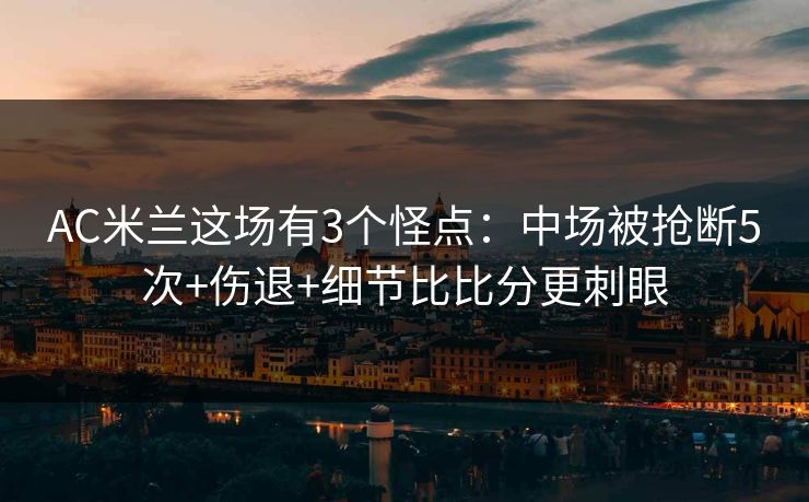 AC米兰这场有3个怪点：中场被抢断5次+伤退+细节比比分更刺眼-第1张图片-开云体育app正版 - 官方唯一下载