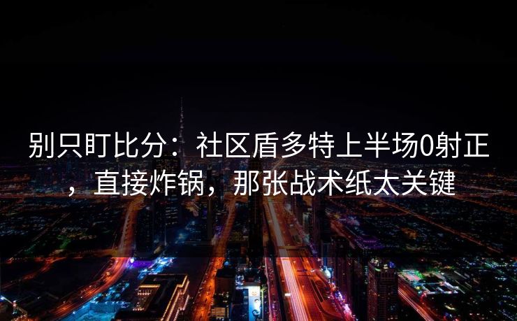 别只盯比分：社区盾多特上半场0射正，直接炸锅，那张战术纸太关键-第1张图片-开云体育app正版 - 官方唯一下载