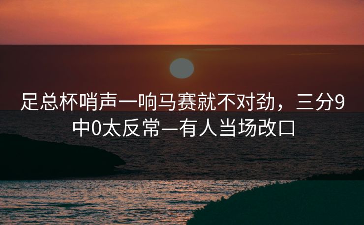 足总杯哨声一响马赛就不对劲，三分9中0太反常—有人当场改口-第1张图片-开云体育app正版 - 官方唯一下载