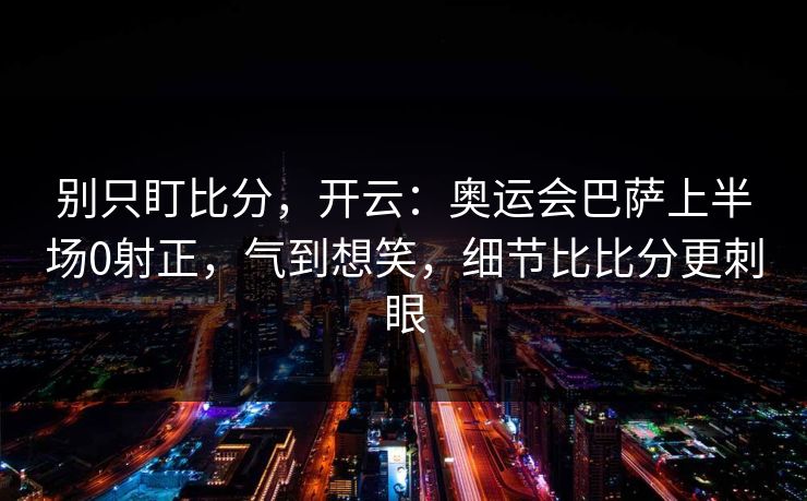 别只盯比分，开云：奥运会巴萨上半场0射正，气到想笑，细节比比分更刺眼-第1张图片-开云体育app正版 - 官方唯一下载