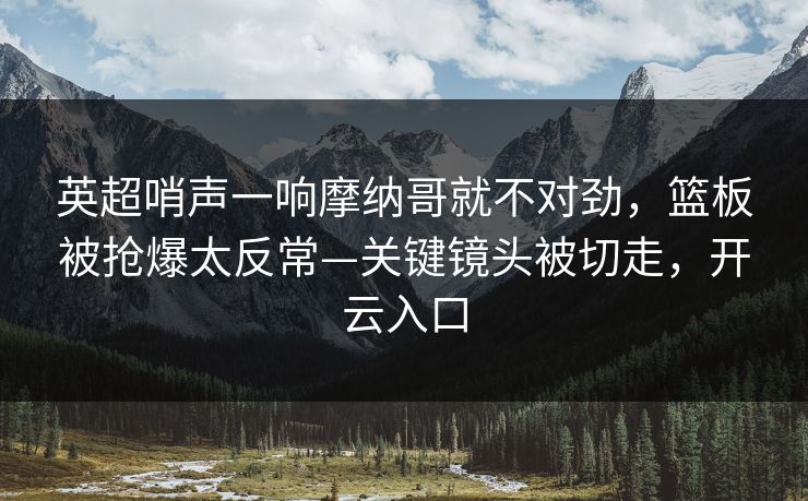 英超哨声一响摩纳哥就不对劲，篮板被抢爆太反常—关键镜头被切走，开云入口-第1张图片-开云体育app正版 - 官方唯一下载