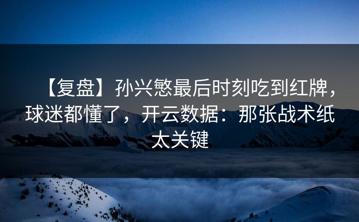 【复盘】孙兴慜最后时刻吃到红牌，球迷都懂了，开云数据：那张战术纸太关键-第1张图片-开云体育app正版 - 官方唯一下载