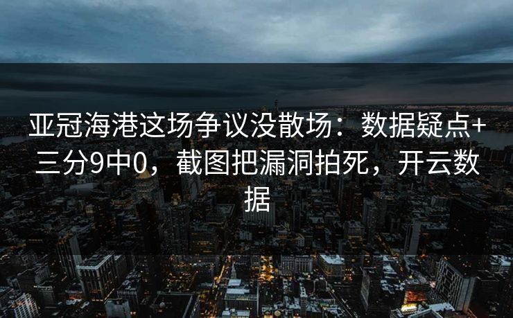 亚冠海港这场争议没散场：数据疑点+三分9中0，截图把漏洞拍死，开云数据-第1张图片-开云体育app正版 - 官方唯一下载