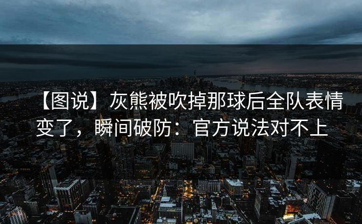 【图说】灰熊被吹掉那球后全队表情变了，瞬间破防：官方说法对不上-第1张图片-开云体育app正版 - 官方唯一下载