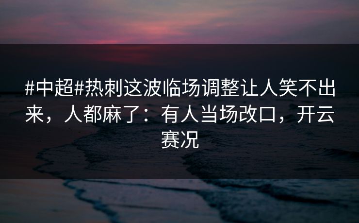 #中超#热刺这波临场调整让人笑不出来，人都麻了：有人当场改口，开云赛况