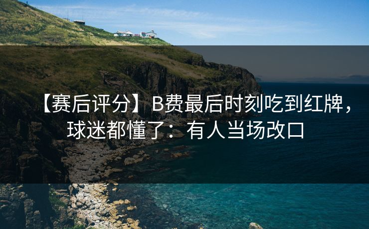 【赛后评分】B费最后时刻吃到红牌，球迷都懂了：有人当场改口