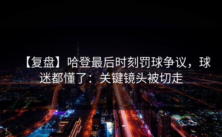 【复盘】哈登最后时刻罚球争议，球迷都懂了：关键镜头被切走
