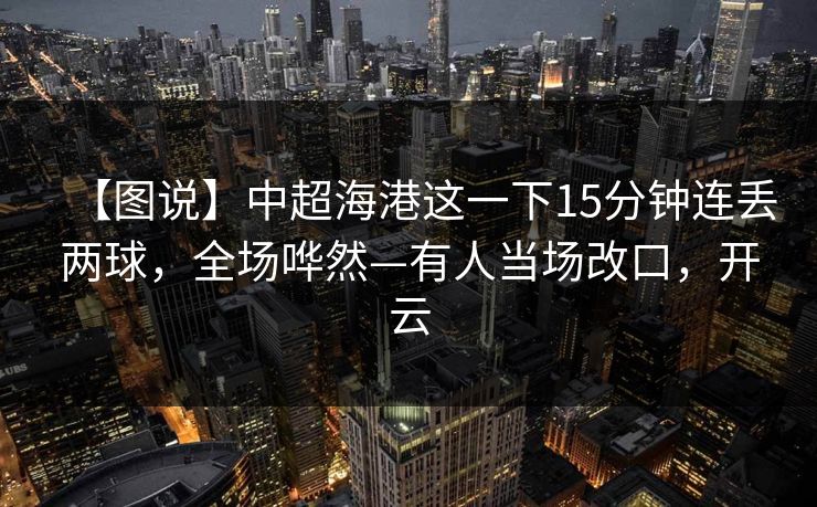 【图说】中超海港这一下15分钟连丢两球，全场哗然—有人当场改口，开云-第1张图片-开云体育app正版 - 官方唯一下载