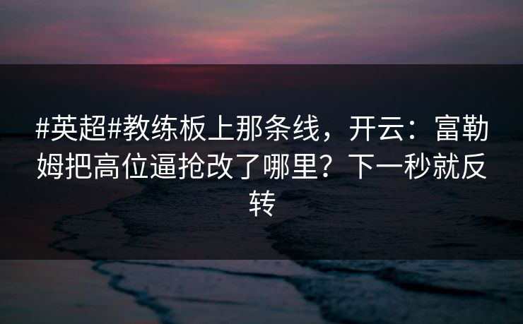 #英超#教练板上那条线，开云：富勒姆把高位逼抢改了哪里？下一秒就反转-第1张图片-开云体育app正版 - 官方唯一下载