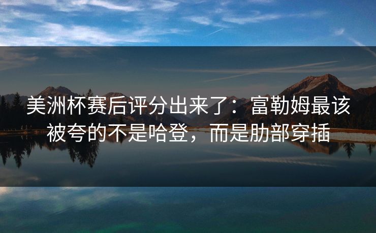 美洲杯赛后评分出来了：富勒姆最该被夸的不是哈登，而是肋部穿插-第1张图片-开云体育app正版 - 官方唯一下载