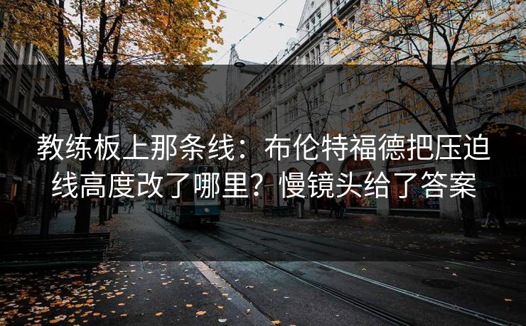 教练板上那条线：布伦特福德把压迫线高度改了哪里？慢镜头给了答案-第1张图片-开云体育app正版 - 官方唯一下载