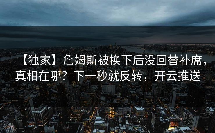 【独家】詹姆斯被换下后没回替补席，真相在哪？下一秒就反转，开云推送-第1张图片-开云体育app正版 - 官方唯一下载