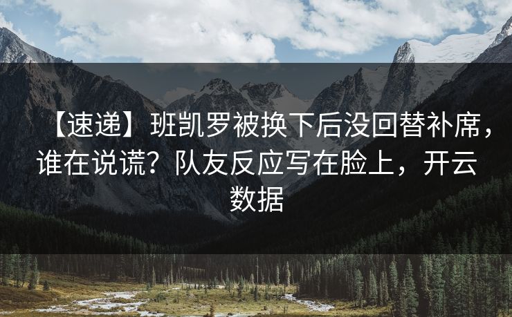 【速递】班凯罗被换下后没回替补席，谁在说谎？队友反应写在脸上，开云数据-第1张图片-开云体育app正版 - 官方唯一下载