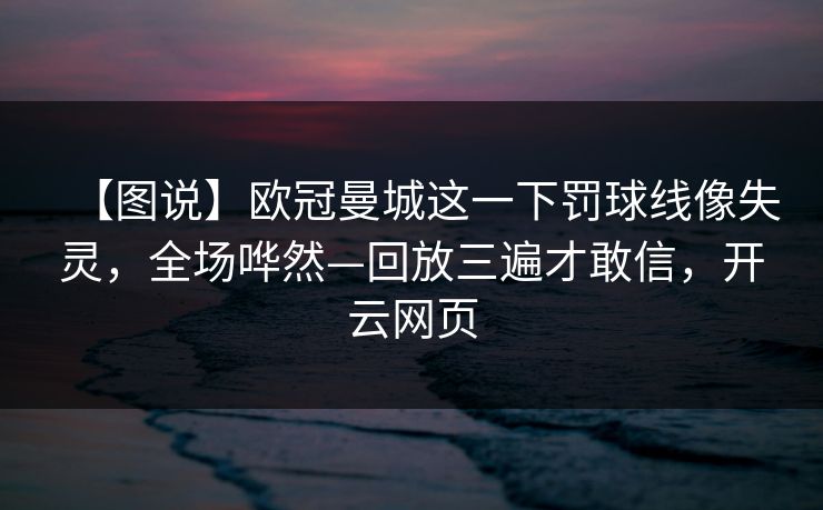 【图说】欧冠曼城这一下罚球线像失灵，全场哗然—回放三遍才敢信，开云网页-第1张图片-开云体育app正版 - 官方唯一下载