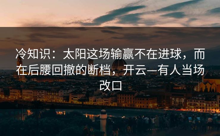 冷知识：太阳这场输赢不在进球，而在后腰回撤的断档，开云—有人当场改口-第1张图片-开云体育app正版 - 官方唯一下载