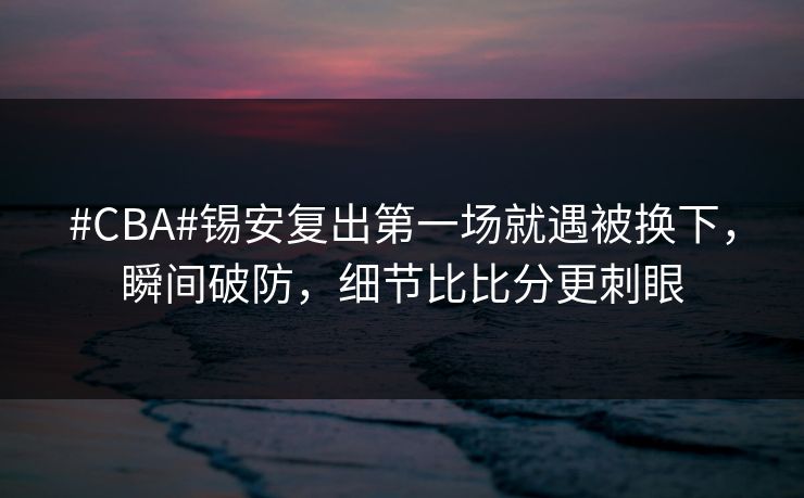 #CBA#锡安复出第一场就遇被换下，瞬间破防，细节比比分更刺眼-第1张图片-开云体育app正版 - 官方唯一下载