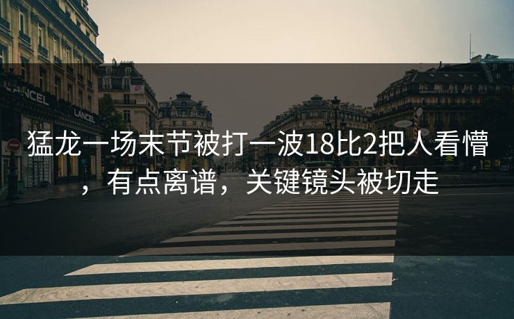猛龙一场末节被打一波18比2把人看懵，有点离谱，关键镜头被切走-第1张图片-开云体育app正版 - 官方唯一下载