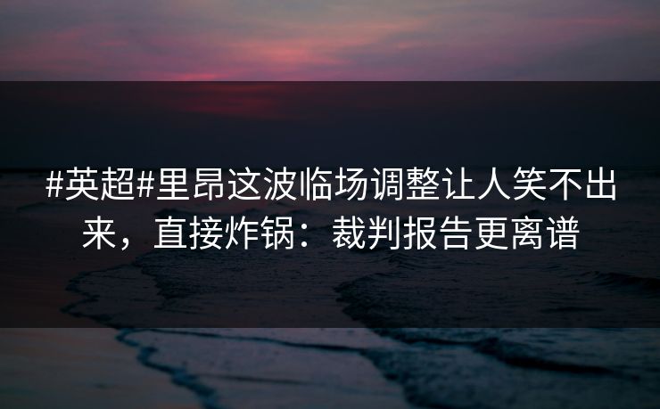 #英超#里昂这波临场调整让人笑不出来，直接炸锅：裁判报告更离谱-第1张图片-开云体育app正版 - 官方唯一下载