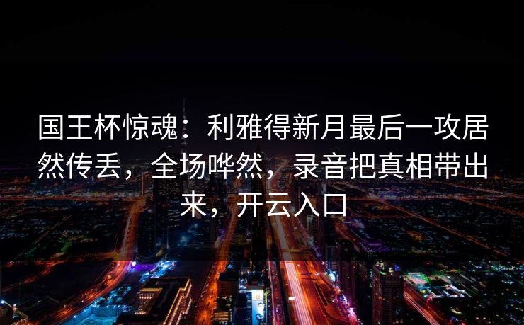 国王杯惊魂：利雅得新月最后一攻居然传丢，全场哗然，录音把真相带出来，开云入口-第1张图片-开云体育app正版 - 官方唯一下载