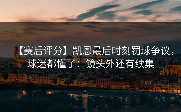 【赛后评分】凯恩最后时刻罚球争议，球迷都懂了：镜头外还有续集-第1张图片-开云体育app正版 - 官方唯一下载