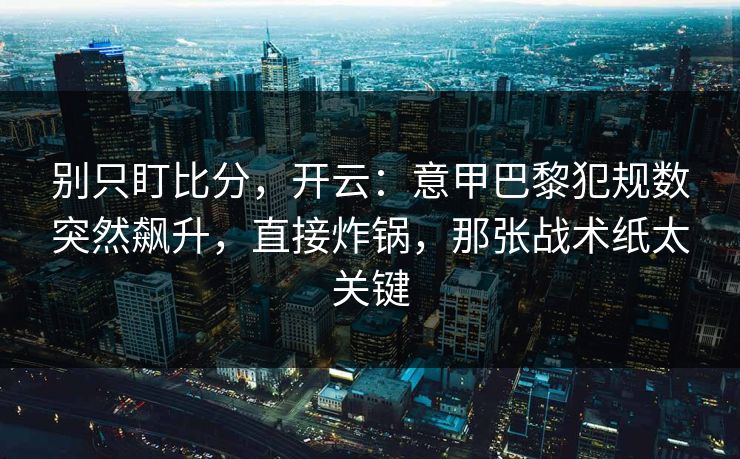 别只盯比分，开云：意甲巴黎犯规数突然飙升，直接炸锅，那张战术纸太关键-第1张图片-开云体育app正版 - 官方唯一下载