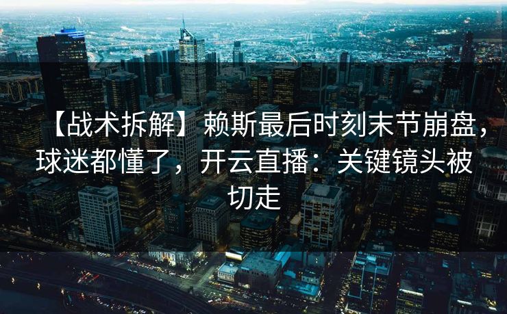 【战术拆解】赖斯最后时刻末节崩盘，球迷都懂了，开云直播：关键镜头被切走-第1张图片-开云体育app正版 - 官方唯一下载