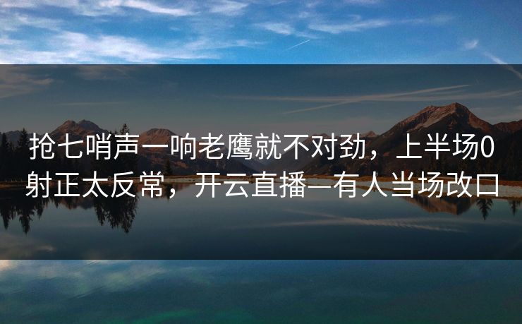 抢七哨声一响老鹰就不对劲，上半场0射正太反常，开云直播—有人当场改口-第1张图片-开云体育app正版 - 官方唯一下载
