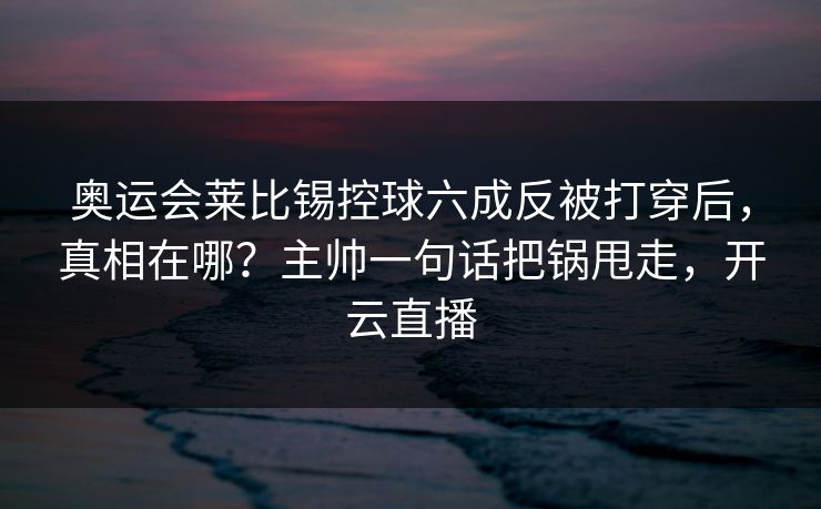 奥运会莱比锡控球六成反被打穿后，真相在哪？主帅一句话把锅甩走，开云直播