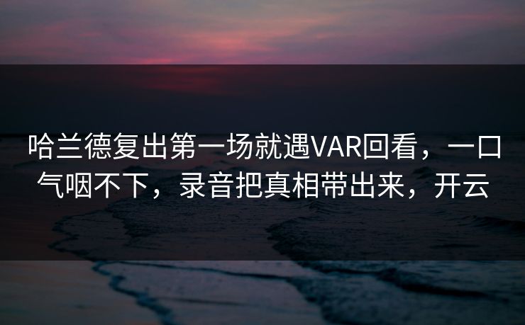 哈兰德复出第一场就遇VAR回看,一口气咽不下,录音把真相带出来,开云-第1张图片-开云体育app正版 - 官方唯一下载 哈兰德复出第一场就遇VAR回看,一口气咽不下,录音把真相带出来,开云-第1张图片-开云体育app正版 - 官方唯一下载