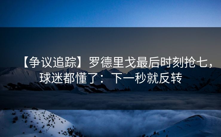 【争议追踪】罗德里戈最后时刻抢七,球迷都懂了:下一秒就反转-第1张图片-开云体育app正版 - 官方唯一下载 【争议追踪】罗德里戈最后时刻抢七,球迷都懂了:下一秒就反转-第1张图片-开云体育app正版 - 官方唯一下载